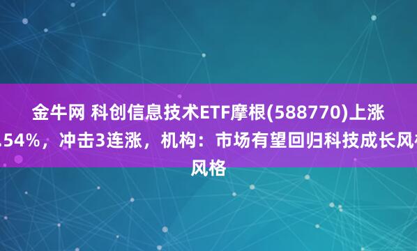 金牛网 科创信息技术ETF摩根(588770)上涨1.54%，冲击3连涨，机构：市场有望回归科技成长风格