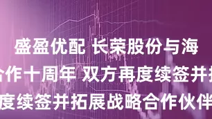 盛盈优配 长荣股份与海德堡共庆合作十周年 双方再度续签并拓展战略合作伙伴关系