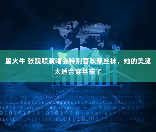 星火牛 张靓颖演唱会特别喜欢穿丝袜，她的美腿太适合穿丝袜了