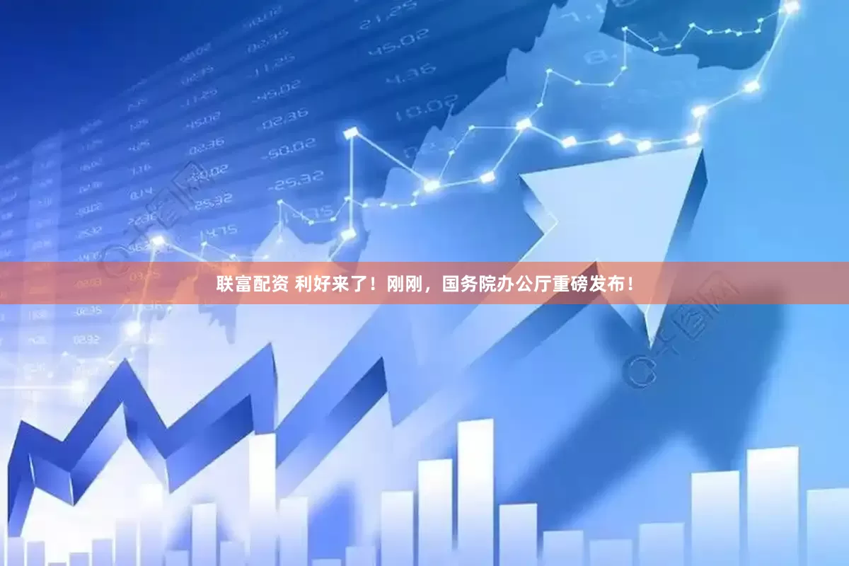 联富配资 利好来了！刚刚，国务院办公厅重磅发布！
