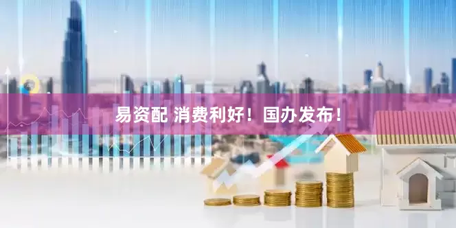 易资配 消费利好！国办发布！