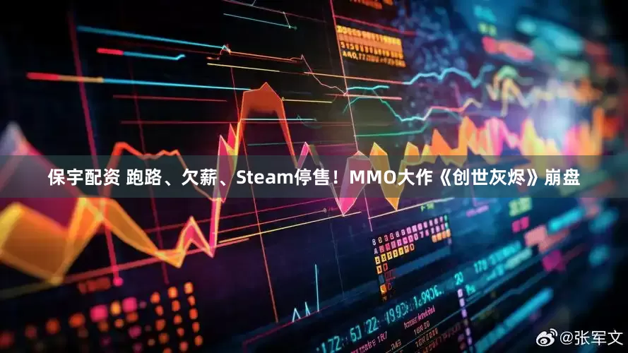 保宇配资 跑路、欠薪、Steam停售！MMO大作《创世灰烬》崩盘