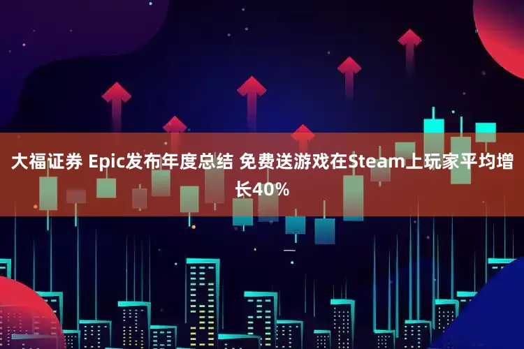 大福证券 Epic发布年度总结 免费送游戏在Steam上玩家平均增长40%
