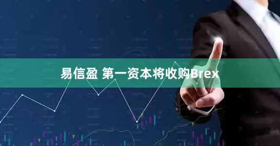 易信盈 第一资本将收购Brex
