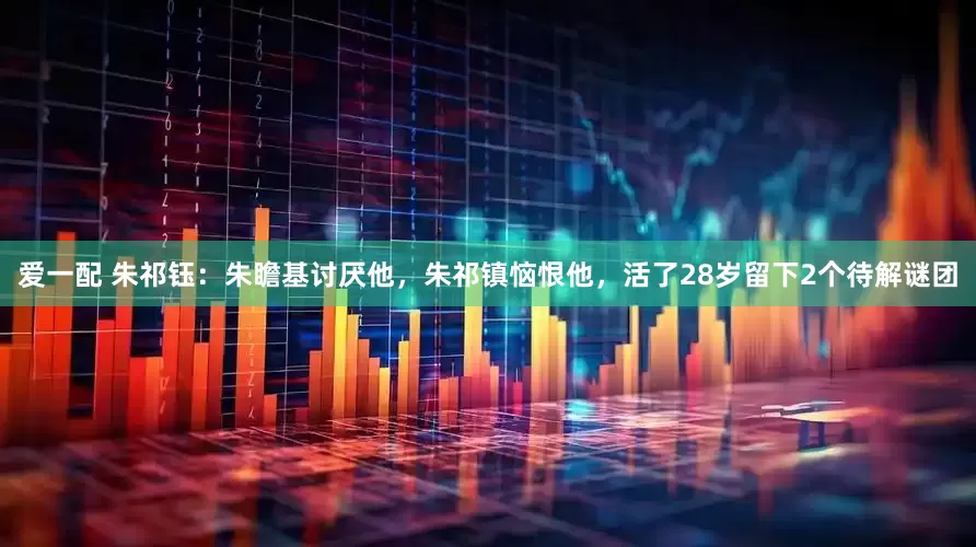 爱一配 朱祁钰：朱瞻基讨厌他，朱祁镇恼恨他，活了28岁留下2个待解谜团