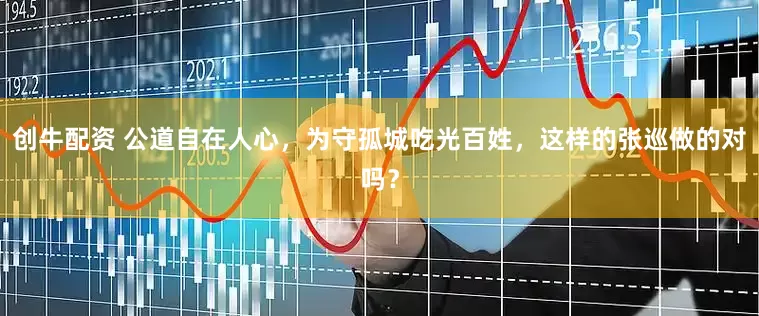 创牛配资 公道自在人心，为守孤城吃光百姓，这样的张巡做的对吗？