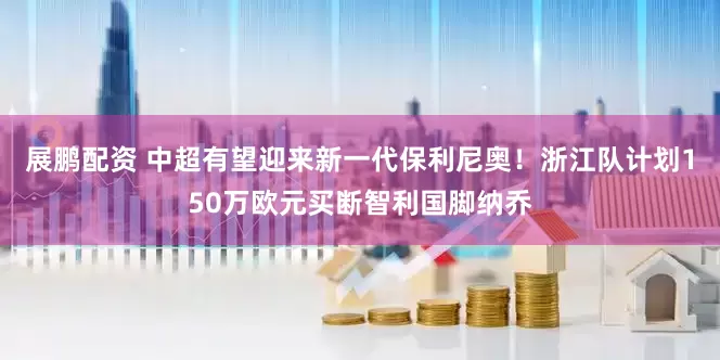 展鹏配资 中超有望迎来新一代保利尼奥！浙江队计划150万欧元买断智利国脚纳乔
