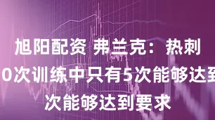 旭阳配资 弗兰克：热刺球员10次训练中只有5次能够达到要求