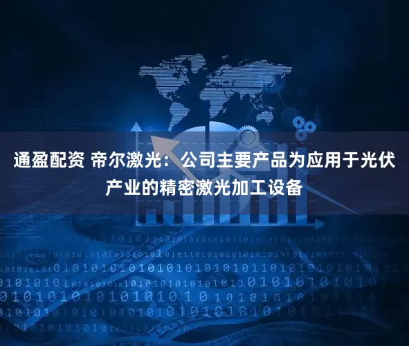 通盈配资 帝尔激光：公司主要产品为应用于光伏产业的精密激光加工设备