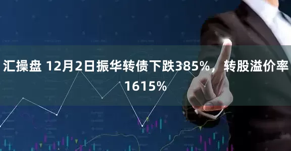 汇操盘 12月2日振华转债下跌385%，转股溢价率1615%