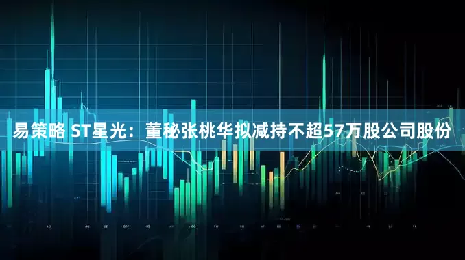 易策略 ST星光：董秘张桃华拟减持不超57万股公司股份
