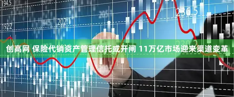 创高网 保险代销资产管理信托或开闸 11万亿市场迎来渠道变革