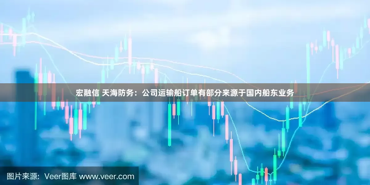 宏融信 天海防务：公司运输船订单有部分来源于国内船东业务