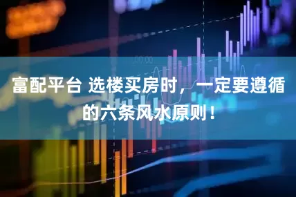 富配平台 选楼买房时，一定要遵循的六条风水原则！