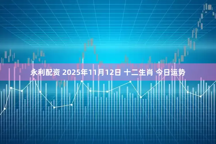 永利配资 2025年11月12日 十二生肖 今日运势