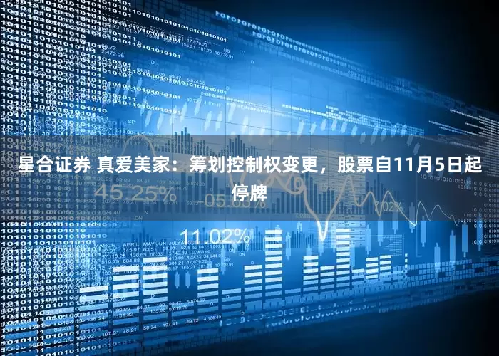 星合证券 真爱美家：筹划控制权变更，股票自11月5日起停牌