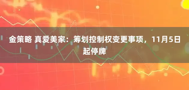 金策略 真爱美家：筹划控制权变更事项，11月5日起停牌