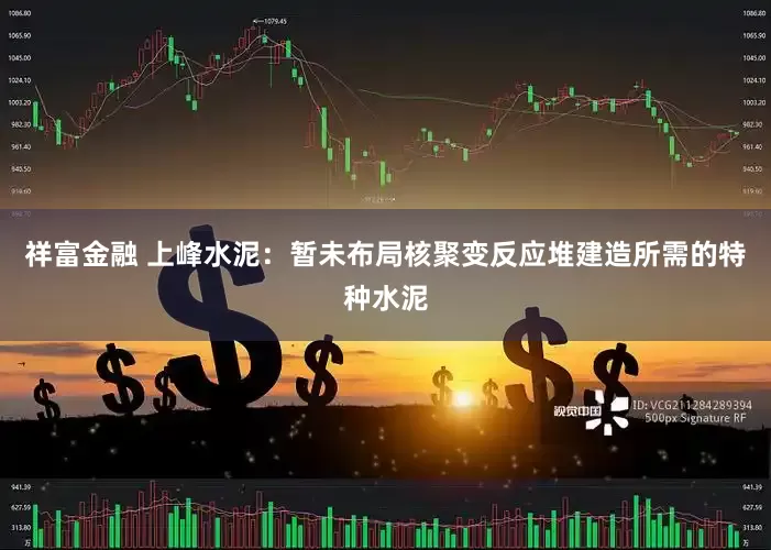 祥富金融 上峰水泥：暂未布局核聚变反应堆建造所需的特种水泥