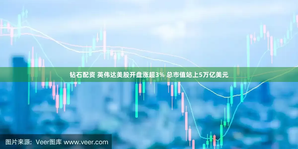 钻石配资 英伟达美股开盘涨超3% 总市值站上5万亿美元