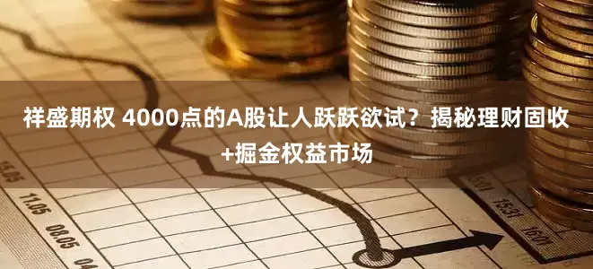 祥盛期权 4000点的A股让人跃跃欲试？揭秘理财固收+掘金权益市场