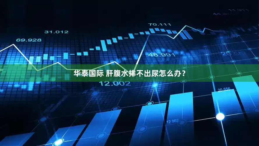 华泰国际 肝腹水排不出尿怎么办？