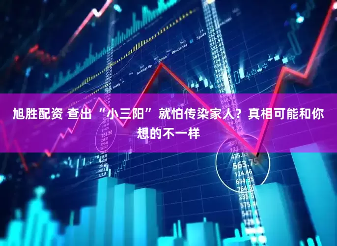 旭胜配资 查出 “小三阳” 就怕传染家人？真相可能和你想的不一样