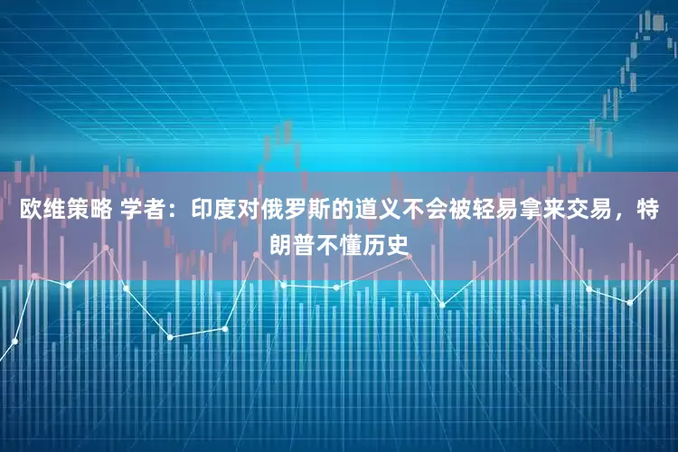 欧维策略 学者：印度对俄罗斯的道义不会被轻易拿来交易，特朗普不懂历史