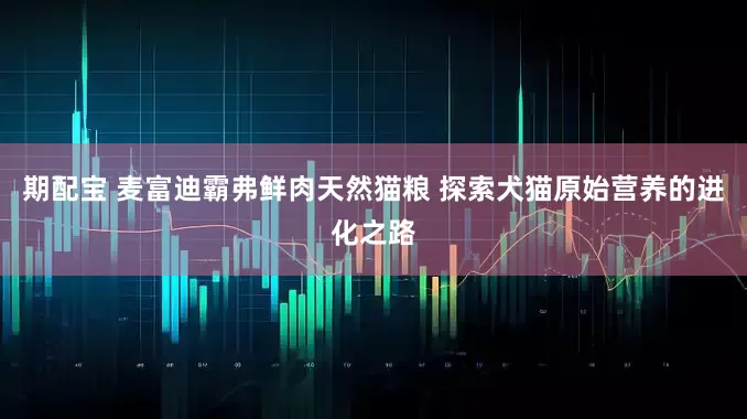 期配宝 麦富迪霸弗鲜肉天然猫粮 探索犬猫原始营养的进化之路