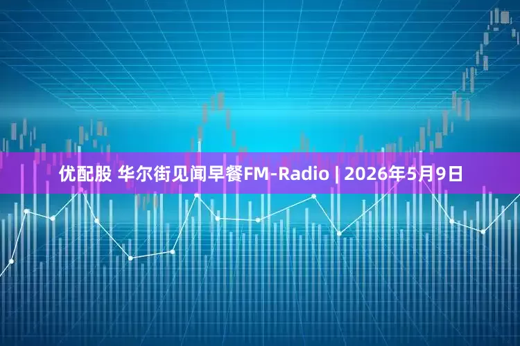 优配股 华尔街见闻早餐FM-Radio | 2026年5月9日