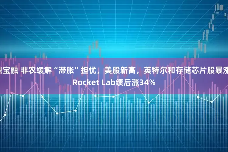 鼎宝融 非农缓解“滞胀”担忧，美股新高，英特尔和存储芯片股暴涨，Rocket Lab绩后涨34%
