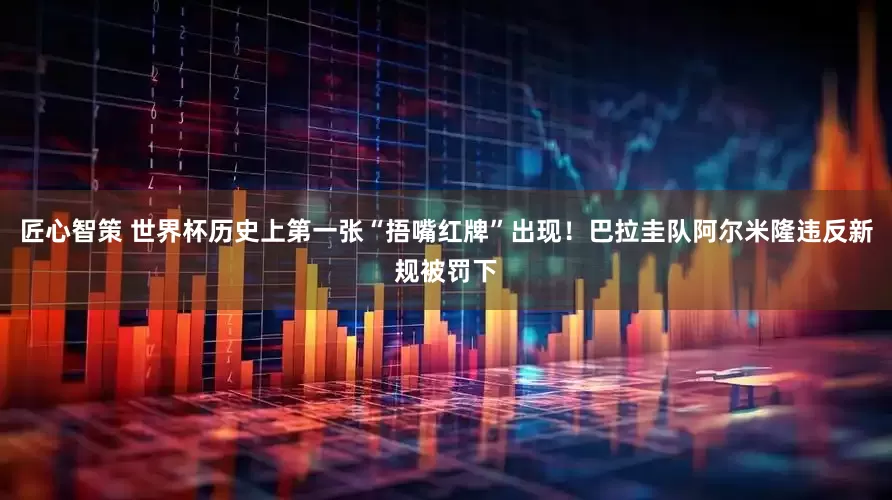 匠心智策 世界杯历史上第一张“捂嘴红牌”出现！巴拉圭队阿尔米隆违反新规被罚下