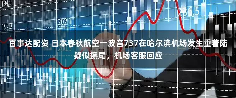 百事达配资 日本春秋航空一波音737在哈尔滨机场发生重着陆疑似擦尾，机场客服回应
